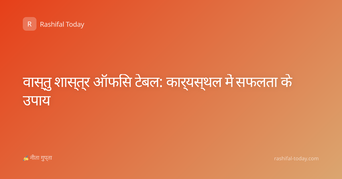 वास्तु शास्त्र ऑफिस टेबल: कार्यस्थल में सफलता के उपाय