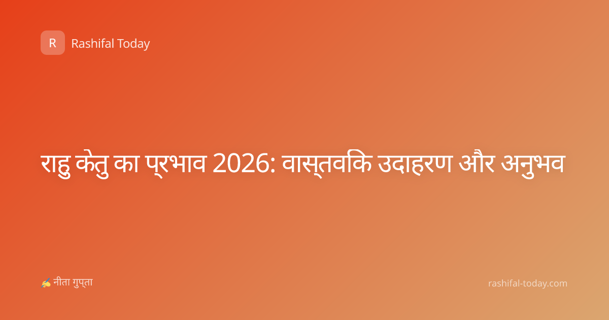 राहु केतु का प्रभाव 2026: वास्तविक उदाहरण और अनुभव